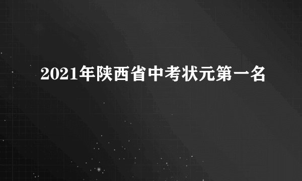 2021年陕西省中考状元第一名