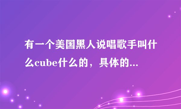 有一个美国黑人说唱歌手叫什么cube什么的，具体的我不记得了，他还曾经演过电影，请帮忙回答