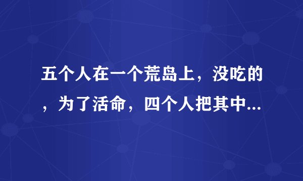 五个人在一个荒岛上，没吃的，为了活命，四个人把其中一个人给吃了。从法律的角度上来讲是有罪还是无罪并