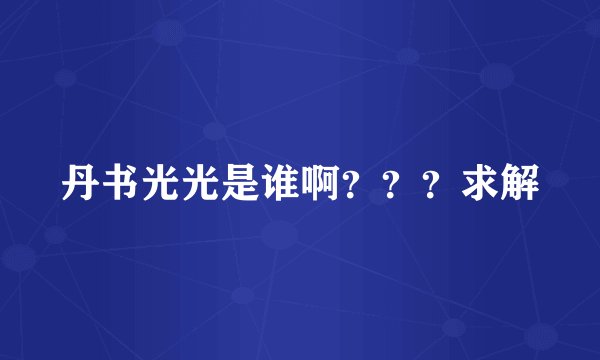 丹书光光是谁啊？？？求解