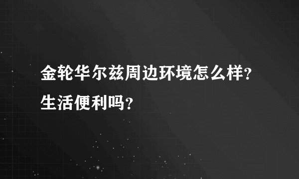 金轮华尔兹周边环境怎么样？生活便利吗？