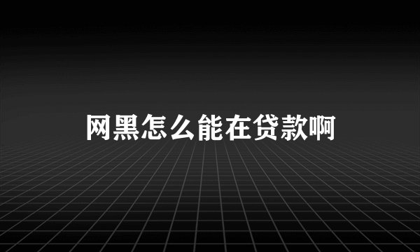 网黑怎么能在贷款啊
