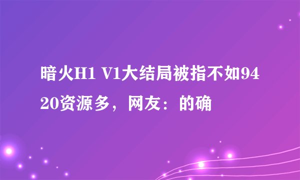 暗火H1 V1大结局被指不如9420资源多，网友：的确