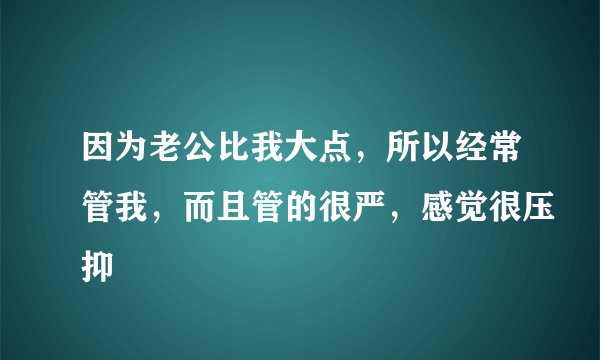 因为老公比我大点，所以经常管我，而且管的很严，感觉很压抑