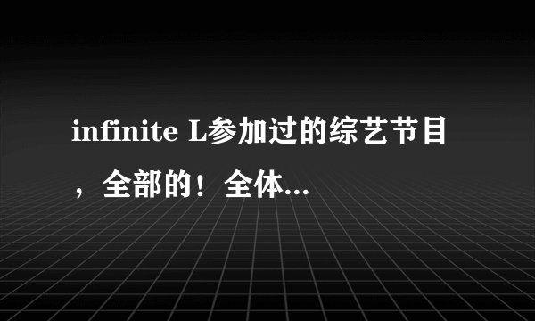 infinite L参加过的综艺节目，全部的！全体成员的也要。
