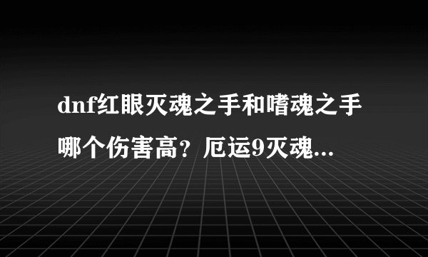 dnf红眼灭魂之手和嗜魂之手哪个伤害高？厄运9灭魂之手可以不加吗？