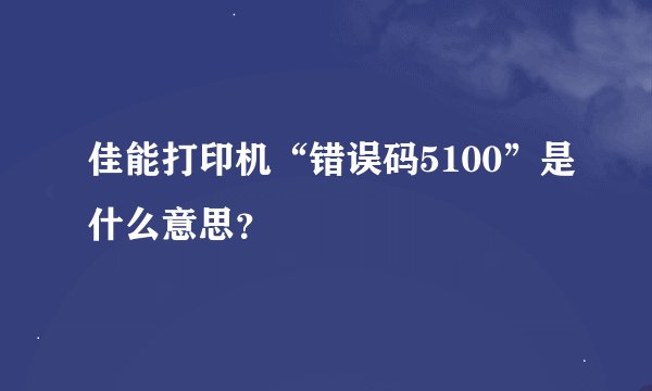 佳能打印机“错误码5100”是什么意思？