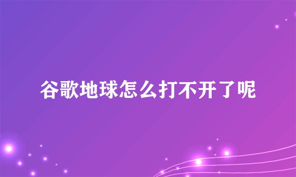 谷歌地球怎么打不开了呢