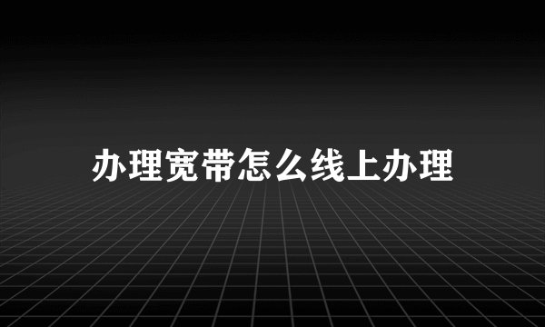 办理宽带怎么线上办理