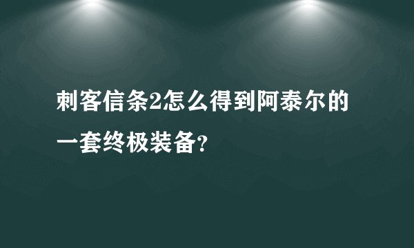 刺客信条2怎么得到阿泰尔的一套终极装备？
