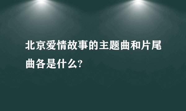 北京爱情故事的主题曲和片尾曲各是什么?