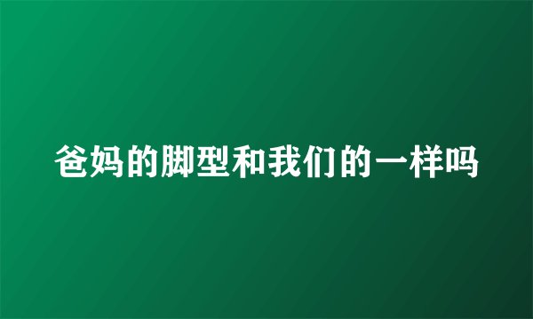 爸妈的脚型和我们的一样吗