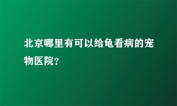 北京哪里有可以给龟看病的宠物医院？