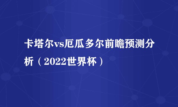 卡塔尔vs厄瓜多尔前瞻预测分析（2022世界杯）