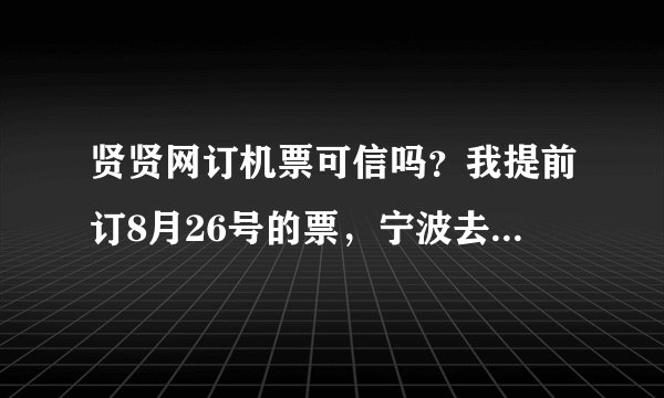 贤贤网订机票可信吗？我提前订8月26号的票，宁波去大连的，会被改日期或退订吗？