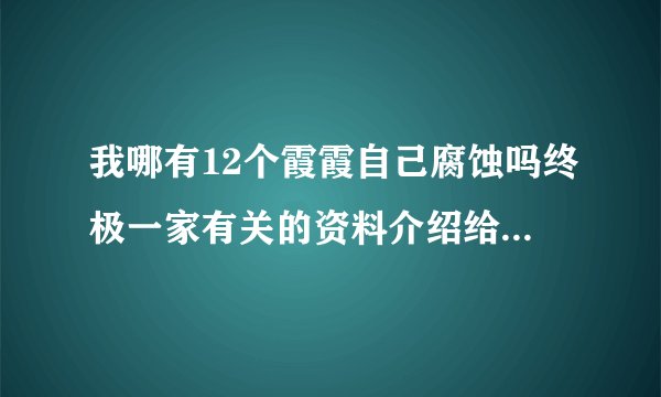 我哪有12个霞霞自己腐蚀吗终极一家有关的资料介绍给小姐当我