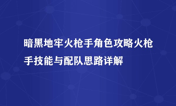 暗黑地牢火枪手角色攻略火枪手技能与配队思路详解