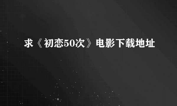 求《初恋50次》电影下载地址