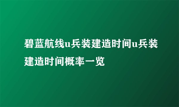 碧蓝航线u兵装建造时间u兵装建造时间概率一览