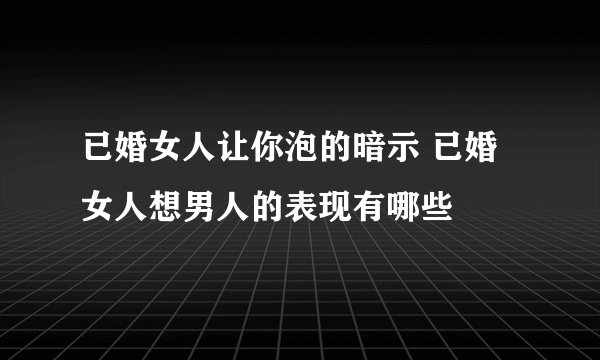 已婚女人让你泡的暗示 已婚女人想男人的表现有哪些