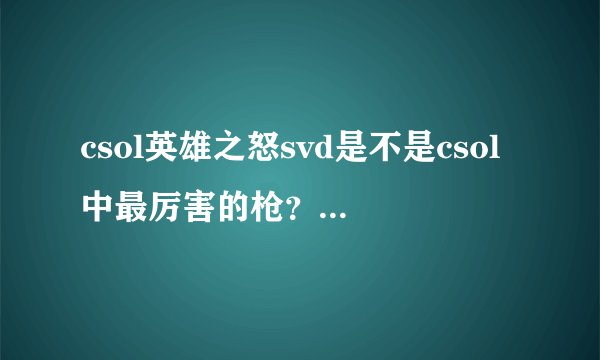 csol英雄之怒svd是不是csol中最厉害的枪？？？？？？？？？？？？？？？？？？？