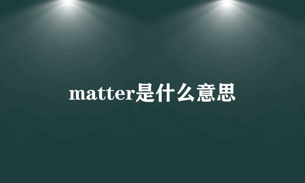 matter是什么意思