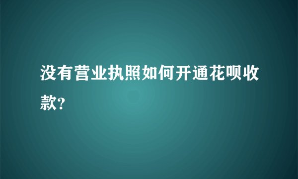 没有营业执照如何开通花呗收款？