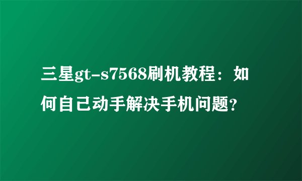 三星gt-s7568刷机教程：如何自己动手解决手机问题？