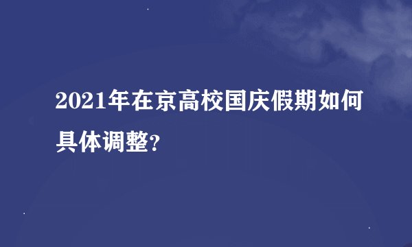 2021年在京高校国庆假期如何具体调整？