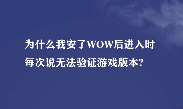 为什么我安了WOW后进入时每次说无法验证游戏版本?