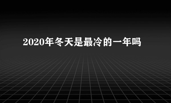 2020年冬天是最冷的一年吗