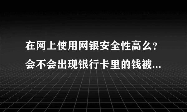 在网上使用网银安全性高么？会不会出现银行卡里的钱被盗走的现象