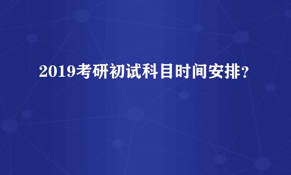2019考研初试科目时间安排？