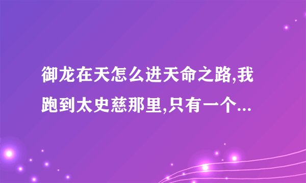 御龙在天怎么进天命之路,我跑到太史慈那里,只有一个虎牢关任务，和一个进虎牢关,根本没有天命之路,