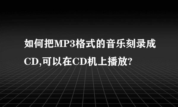 如何把MP3格式的音乐刻录成CD,可以在CD机上播放?