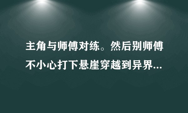 主角与师傅对练。然后别师傅不小心打下悬崖穿越到异界的小说.穿越到了魔兽森林。一开始与魔狼打的