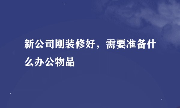 新公司刚装修好，需要准备什么办公物品