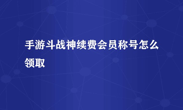 手游斗战神续费会员称号怎么领取