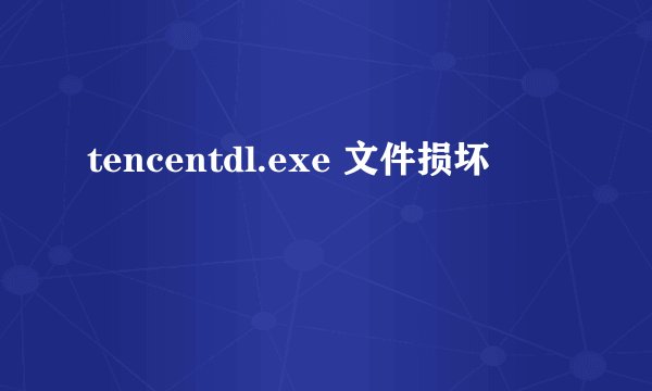 tencentdl.exe 文件损坏