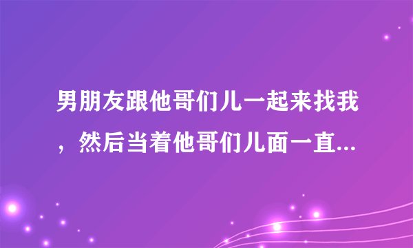 男朋友跟他哥们儿一起来找我，然后当着他哥们儿面一直抱我，什么意思？