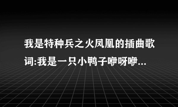 我是特种兵之火凤凰的插曲歌词:我是一只小鸭子咿呀咿呀哟，是什么歌