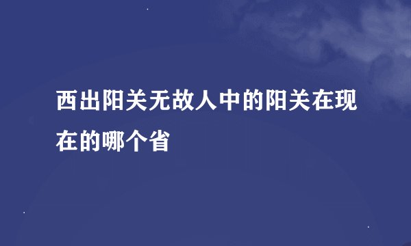 西出阳关无故人中的阳关在现在的哪个省