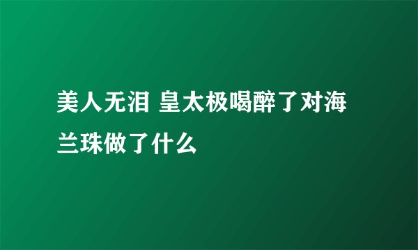 美人无泪 皇太极喝醉了对海兰珠做了什么