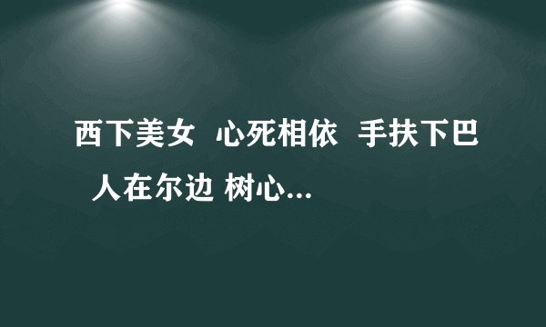 西下美女  心死相依  手扶下巴  人在尔边 树心有眼 言及自己 十件家具  白色勺子  儿女相全 又住一起