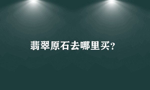 翡翠原石去哪里买？