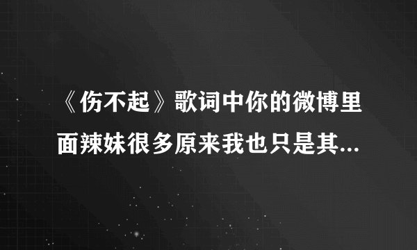 《伤不起》歌词中你的微博里面辣妹很多原来我也只是其中一个。是在夸自己是辣妹吗
