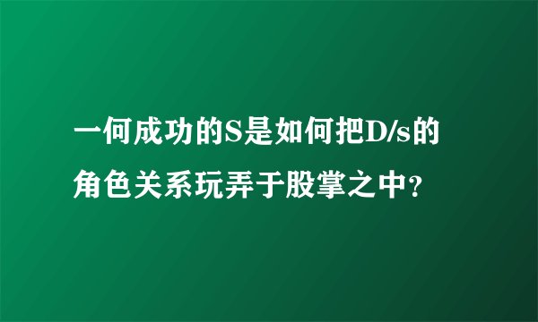 一何成功的S是如何把D/s的角色关系玩弄于股掌之中？