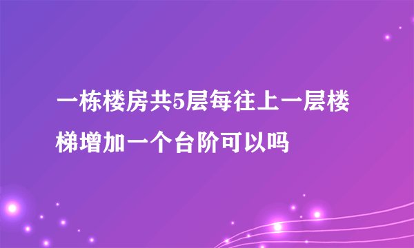 一栋楼房共5层每往上一层楼梯增加一个台阶可以吗