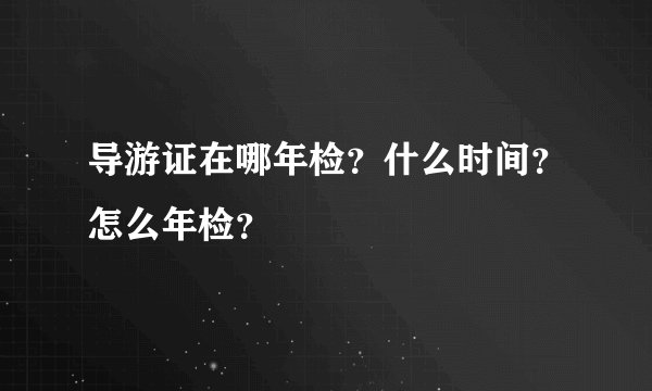 导游证在哪年检？什么时间？怎么年检？