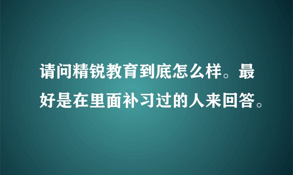 请问精锐教育到底怎么样。最好是在里面补习过的人来回答。